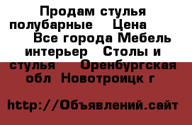 Продам стулья полубарные  › Цена ­ 13 000 - Все города Мебель, интерьер » Столы и стулья   . Оренбургская обл.,Новотроицк г.